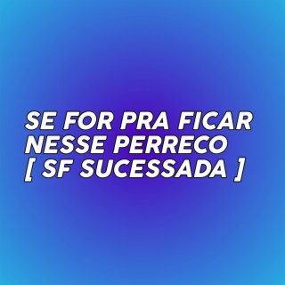 SE FOR PRA FICAR NESSE PERRECO