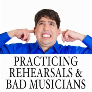 Practicing, Rehearsals & Bad Musicians