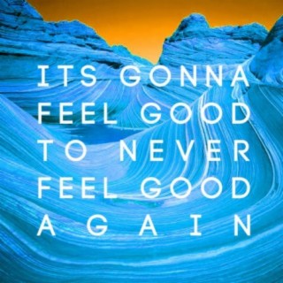 Its Gonna Feel Good To Never Feel Good Again