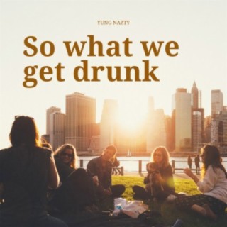 So What We Get Drunk