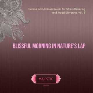 Blissful Morning in Nature's Lap: Serene and Ambient Music for Stress Relieving and Mood Elevating, Vol. 3