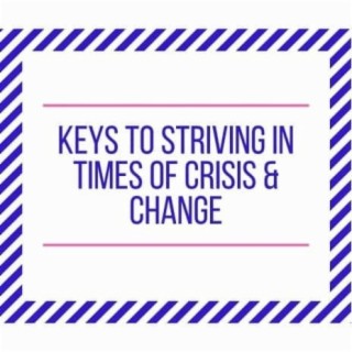 Keys To Striving In Times Crisis & Change