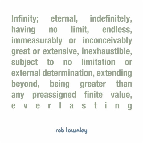 Infinity; Eternal, Indefinitely, Having No Limit, Endless, Immeasurably or Inconceivably Great or Extensive, Inexhaustible, Subject to No Limitation or External Determination, Extending Beyond, Being Greater Than Any Preassigned Finite Value, Everlasting